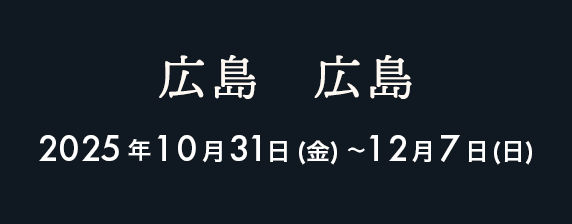 広島 2025年10月31日（金）〜12月7日（日）