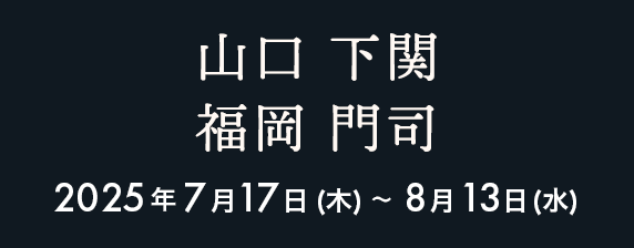 下関 2025年7月17日（木）〜8月13日（水）