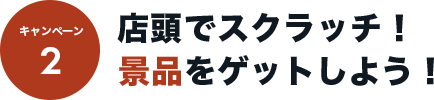 キャンペーン2 店頭でスクラッチ！景品をゲットしよう！